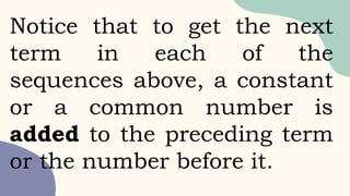 Notice that to get the next
term in each of the
sequences above, a constant
or a common number is
added to the preceding term
or the number before it.
 