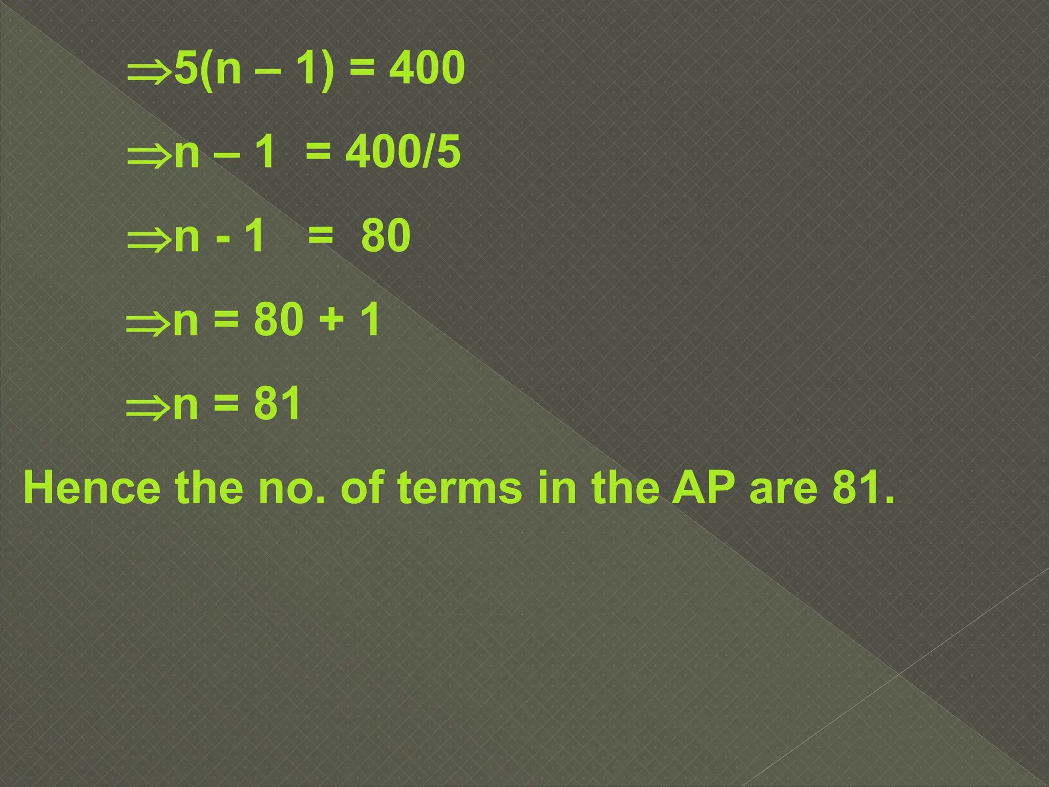 5(n – 1) = 400
n – 1 = 400/5
n - 1 = 80
n = 80 + 1
n = 81
Hence the no. of terms in the AP are 81.
 