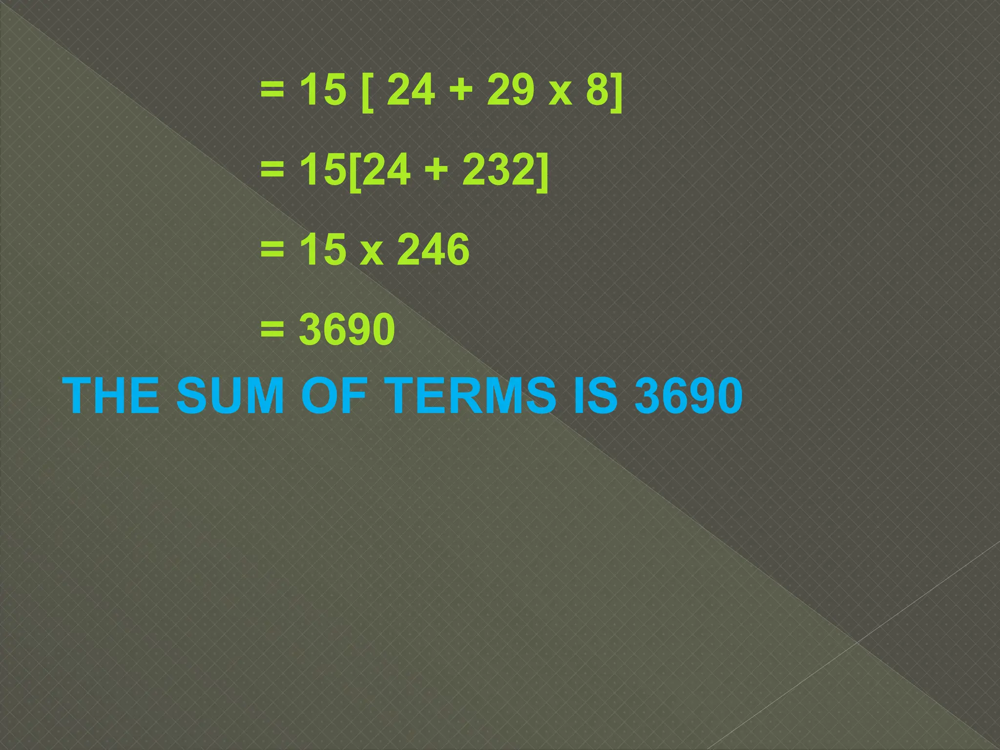 = 15 [ 24 + 29 x 8]
= 15[24 + 232]
= 15 x 246
= 3690
THE SUM OF TERMS IS 3690
 
