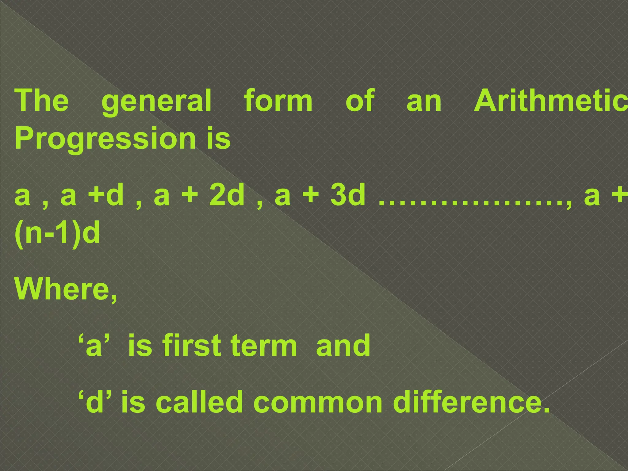 The general form of an Arithmetic
Progression is
a , a +d , a + 2d , a + 3d ………………, a +
(n-1)d
Where,
‘a’ is first term and
‘d’ is called common difference.
 