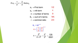 1 9
1 2
If a ,r , find a .
2 3
 
1a First term
na nth term
nS sum of n terms
n number of terms
r commonratio
1/2
x
9
NA
2/3
n 1
n 1a a r 

9 1
1 2
x
2 3

  
   
  
8
8
2
x
2 3


7
8
2
3

128
6561

 