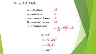 9Find a of 2, 2, 2 2,...
1a First term
na nth term
nS sum of n terms
n number of terms
r commonratio
x
9
NA
2
2 2 2
r 2
22
  
n 1
n 1a a r 

 
9 1
x 2 2


 
8
x 2 2
x 16 2
 
