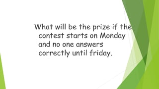 What will be the prize if the
contest starts on Monday
and no one answers
correctly until friday.
 