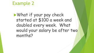 Example 2
What if your pay check
started at $100 a week and
doubled every week. What
would your salary be after two
months?
 