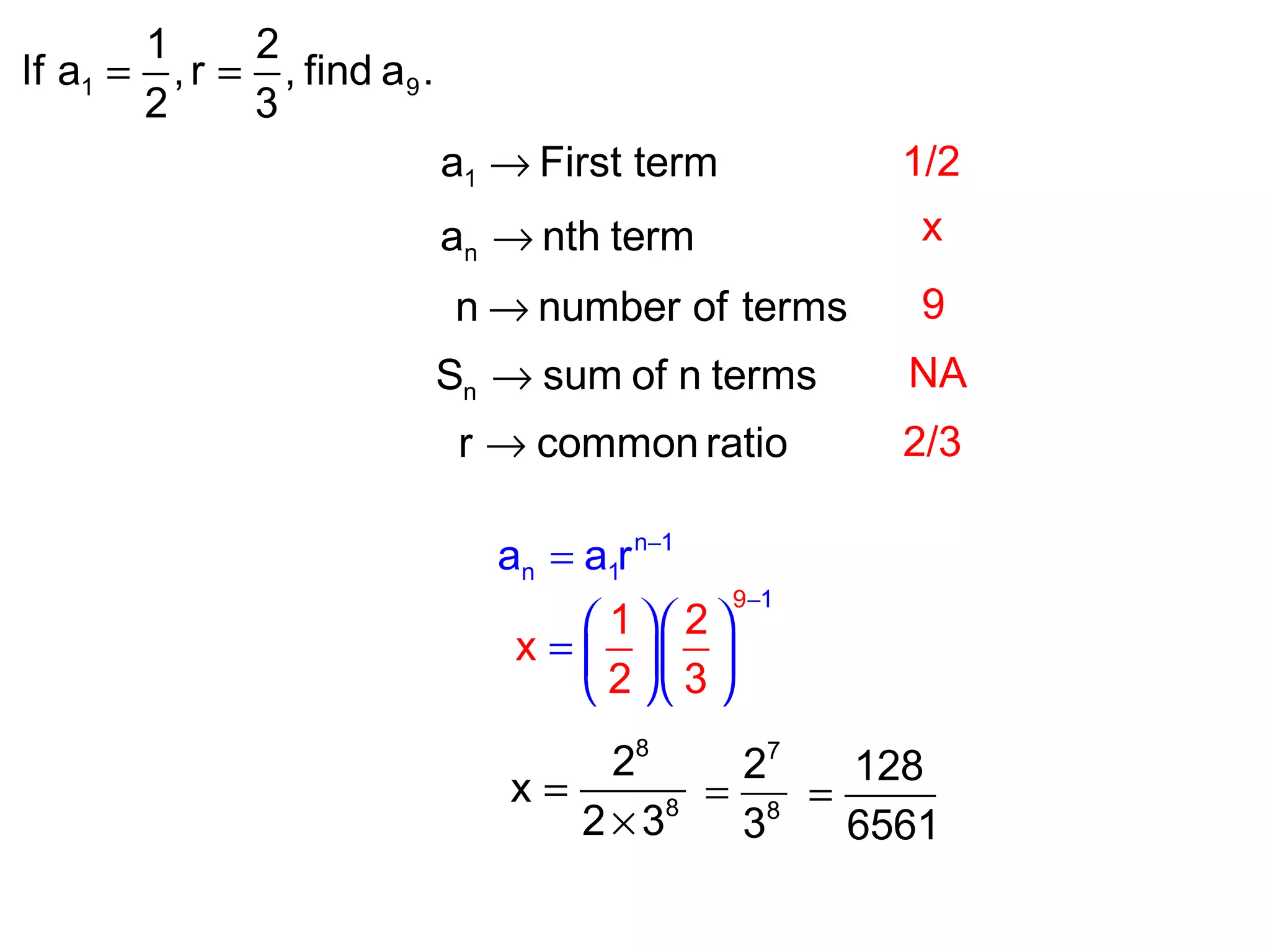 1 9
1 2
If a ,r , find a .
2 3
= =
1a First term→
na nth term→
nS sum of n terms→
n number of terms→
r common ratio→
1/2
x
9
NA
2/3
n 1
n 1a a r −
=
9 1
1 2
x
2 3
−
  
=   
  
8
8
2
x
2 3
=
×
7
8
2
3
=
128
6561
=
 