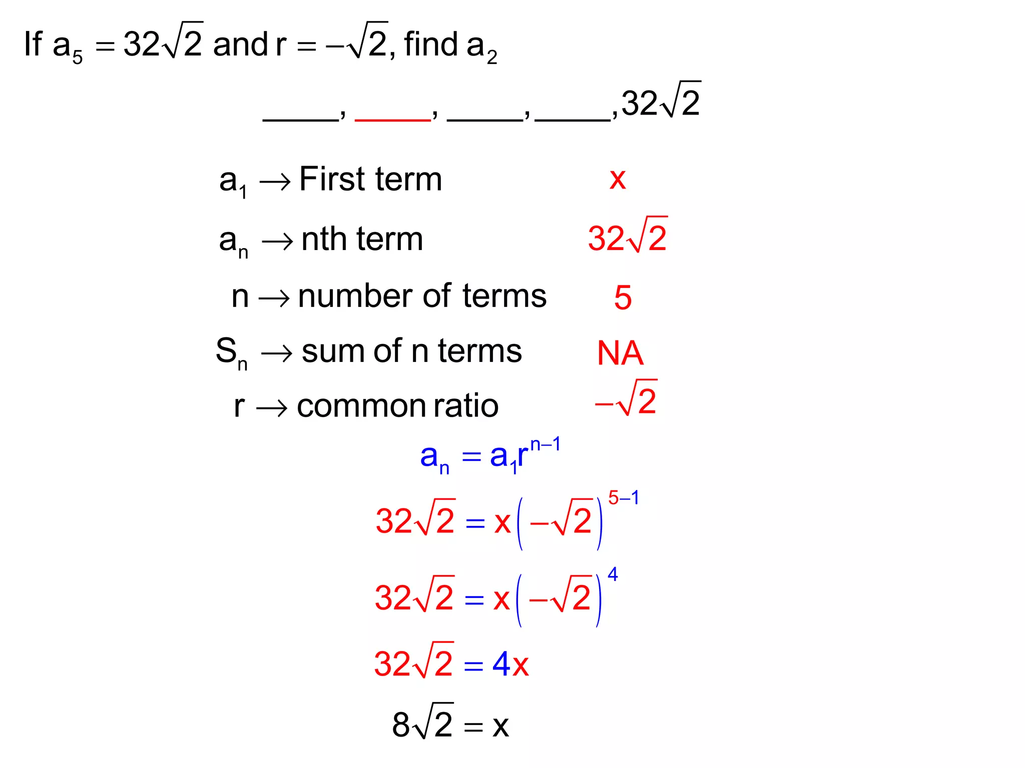 5 2If a 32 2 and r 2, find a= = −
____, , ____,________ ,32 2
1a First term→
na nth term→
nS sum of n terms→
n number of terms→
r common ratio→
x
5
NA
32 2
2−
n 1
n 1a a r −
=
( )
5 1
32 2 x 2
−
−=
( )
4
32 2 x 2= −
32 2 x4=
8 2 x=
 