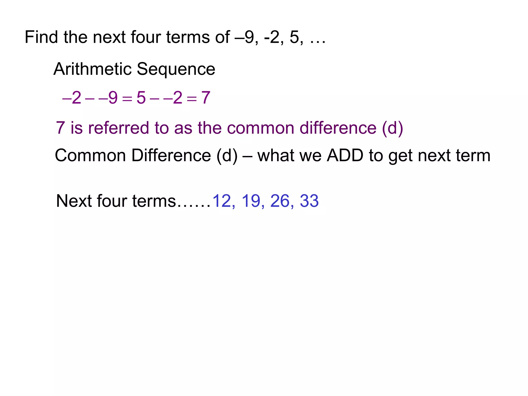Find the next four terms of –9, -2, 5, …
Arithmetic Sequence
2 9 5 2 7− − − = − − =
7 is referred to as the common difference (d)
Common Difference (d) – what we ADD to get next term
Next four terms……12, 19, 26, 33
 