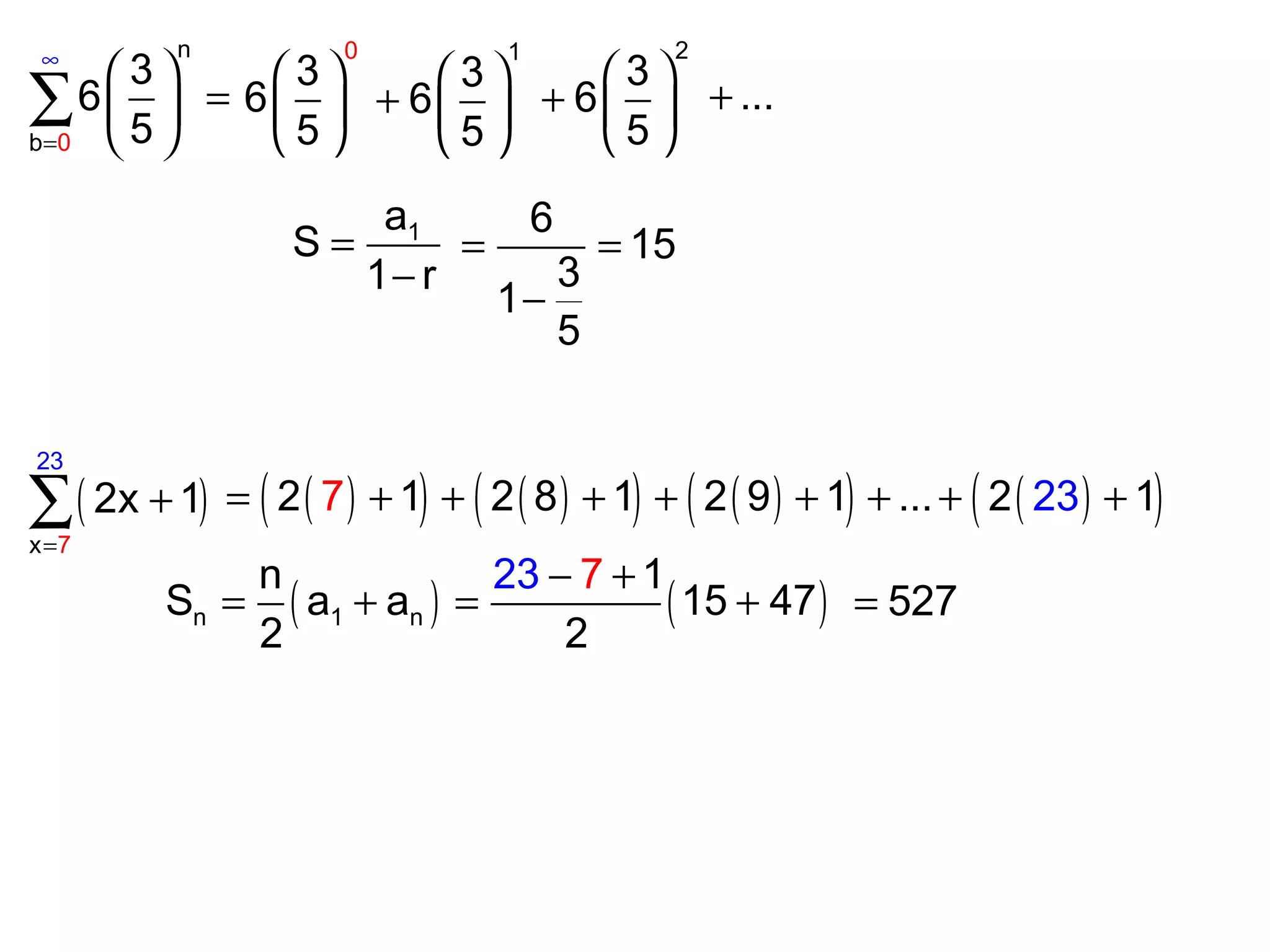 0
n
b
3
6
5=
∞
 
= 
 
∑
0
3
6
5
 
 
 
1
3
6
5
 
+  
 
2
3
6
5
 
+  
 
...+
1a
S
1 r
=
−
6
15
3
1
5
= =
−
( )
2
x
3
7
2x 1
=
+∑ ( )( ) ( )( ) ( )( ) ( )( )2 1 2 8 1 2 9 1 ...7 2 123= + + + + + + + +
( ) ( )n 1 n
2n 1
S a a 15
2
3
2
7
47
− +
= + = + 527=
 