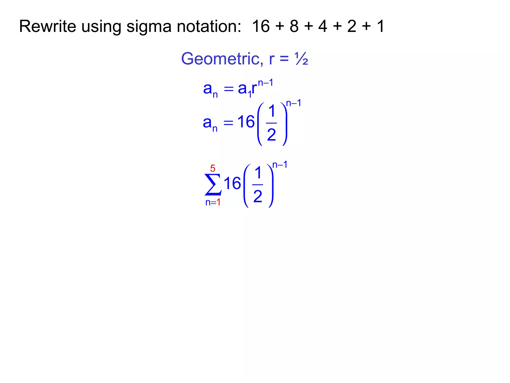 Rewrite using sigma notation: 16 + 8 + 4 + 2 + 1
Geometric, r = ½
n 1
n 1a a r −
=
n 1
n
1
a 16
2
−
 
=  
 
n 1
n
5
1
1
16
2
−
=
 
 
 
∑
 