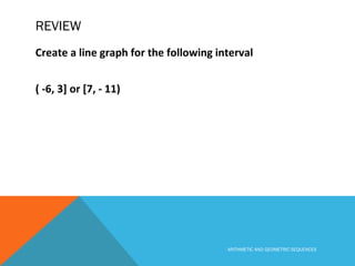REVIEW
Create a line graph for the following interval
( -6, 3] or [7, - 11)
ARITHMETIC AND GEOMETRIC SEQUENCES
 