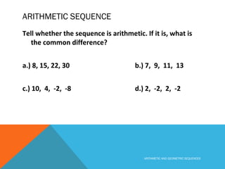 ARITHMETIC SEQUENCE
Tell whether the sequence is arithmetic. If it is, what is
the common difference?
a.) 8, 15, 22, 30 b.) 7, 9, 11, 13
c.) 10, 4, -2, -8 d.) 2, -2, 2, -2
ARITHMETIC AND GEOMETRIC SEQUENCES
 