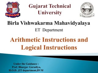 Birla Vishwakarma Mahavidyalaya
ET Department
Arithmetic Instructions and
Logical Instructions
Under the Guidance :
Prof. Bhargav Goradiya,
H.O.D. ,ET department,BVM
 