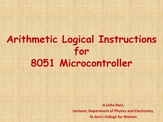 Arithmetic Logical Instructions
for
8051 Microcontroller
-A.Usha Rani,
-Lecturer, Department of Physics and Electronics,
-St.Ann’s College for Women
 