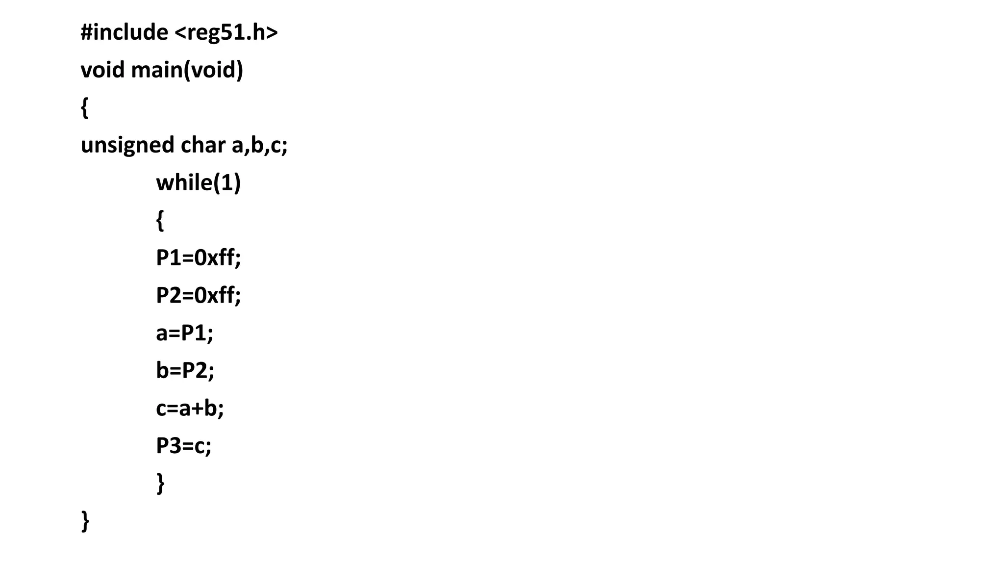 #include <reg51.h> void main(void) { unsigned char a,b,c; while(1) { P1=0xff; P2=0xff; a=P1; b=P2; c=a+b; P3=c; } }