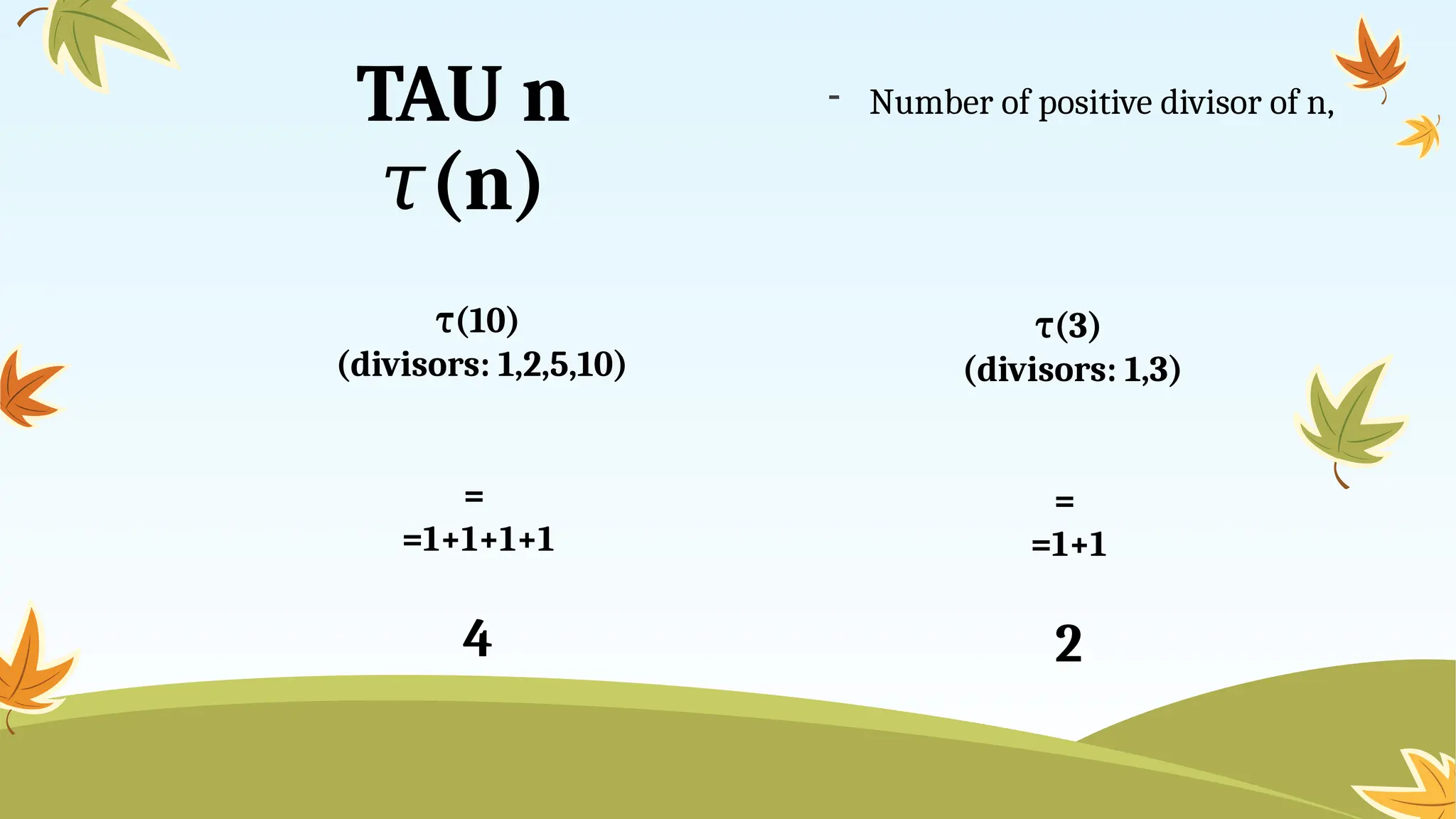 TAU n
(n)
𝜏
- Number of positive divisor of n,
(10)
τ
(divisors: 1,2,5,10)
=
=1+1+1+1
4
(
τ 3)
(divisors: 1,3)
=
=1+1
2
 