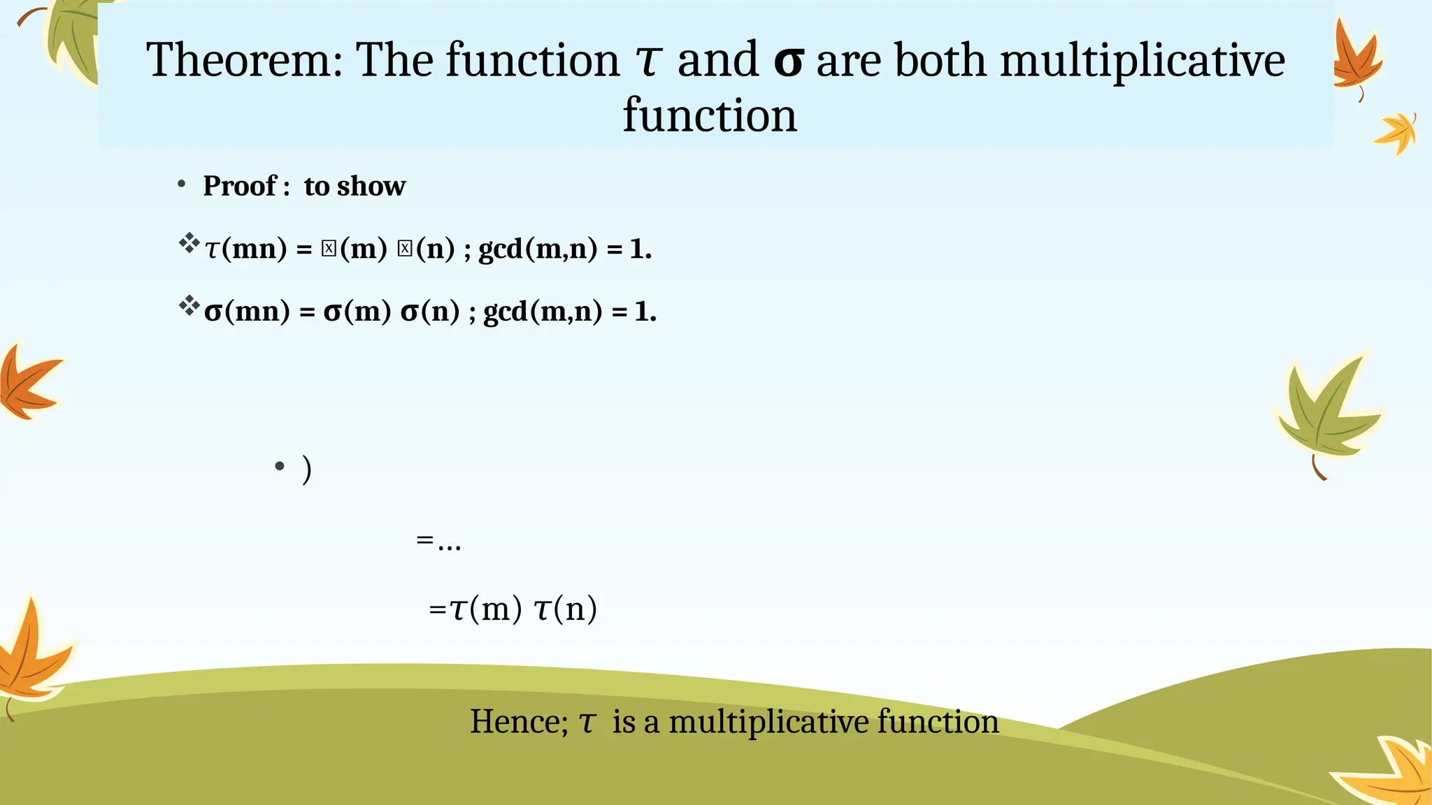 Theorem: The function and
𝜏 σ are both multiplicative
function
• Proof : to show
𝜏(mn) = 𝜏(m) 𝜏(n) ; gcd(m,n) = 1.
σ(mn) = σ(m) σ(n) ; gcd(m,n) = 1.
• )
=…
= (m) (n)
𝜏 𝜏
Hence; is a
𝜏 multiplicative function
 