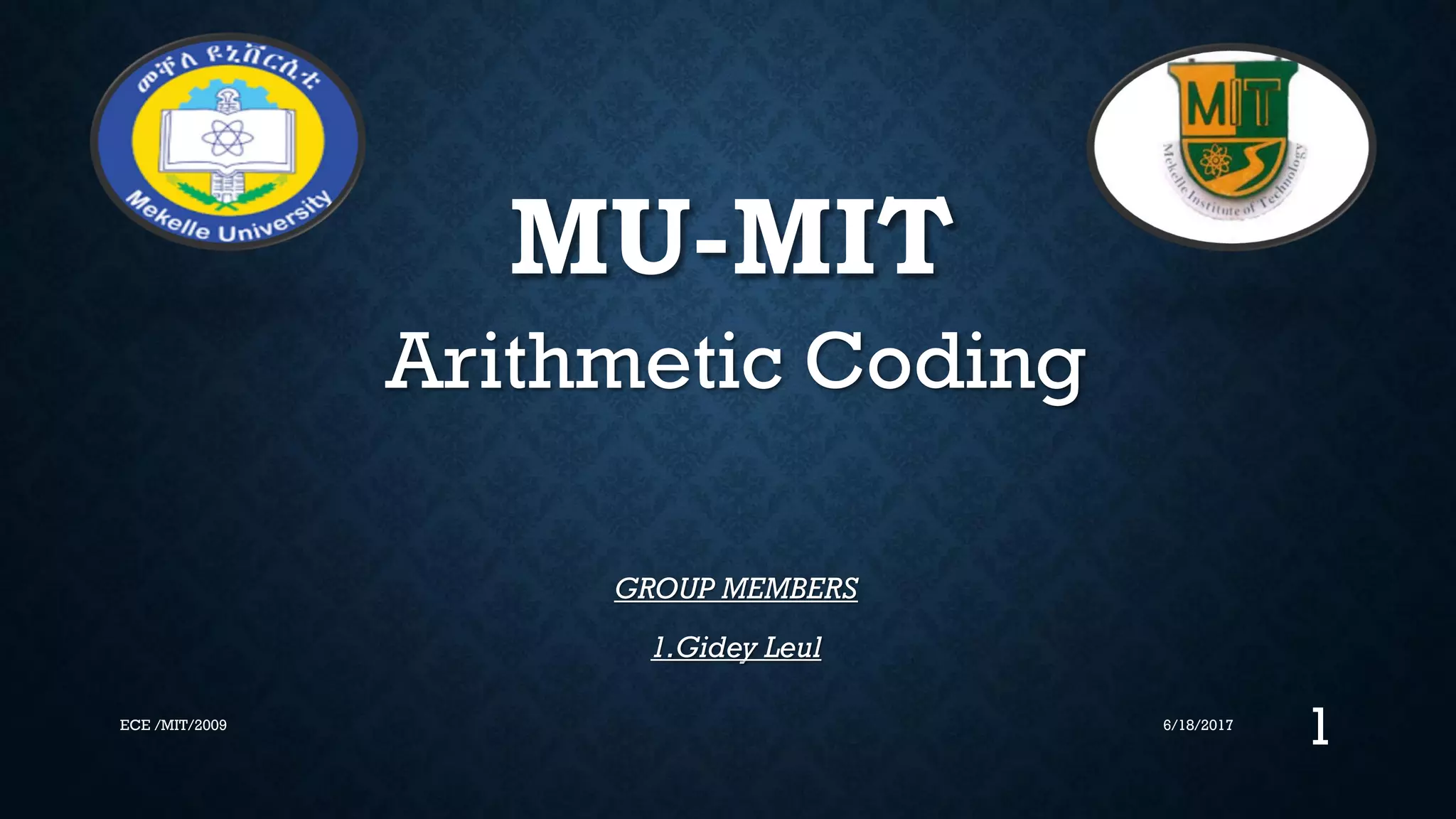 MU-MIT Arithmetic Coding GROUP MEMBERS 1.Gidey Leul 6/18/2017 1ECE /MIT/2009 