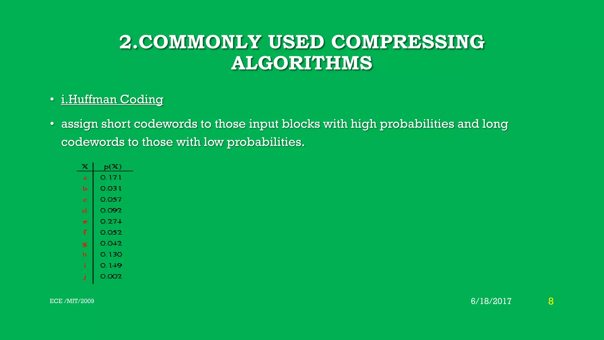 2.COMMONLY USED COMPRESSING ALGORITHMS • i.Huffman Coding • assign short codewords to those input blocks with high probabilities and long codewords to those with low probabilities. 6/18/2017 8ECE /MIT/2009 