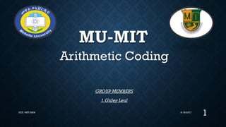 MU-MIT
Arithmetic Coding
GROUP MEMBERS
1.Gidey Leul
6/18/2017
1ECE /MIT/2009
 