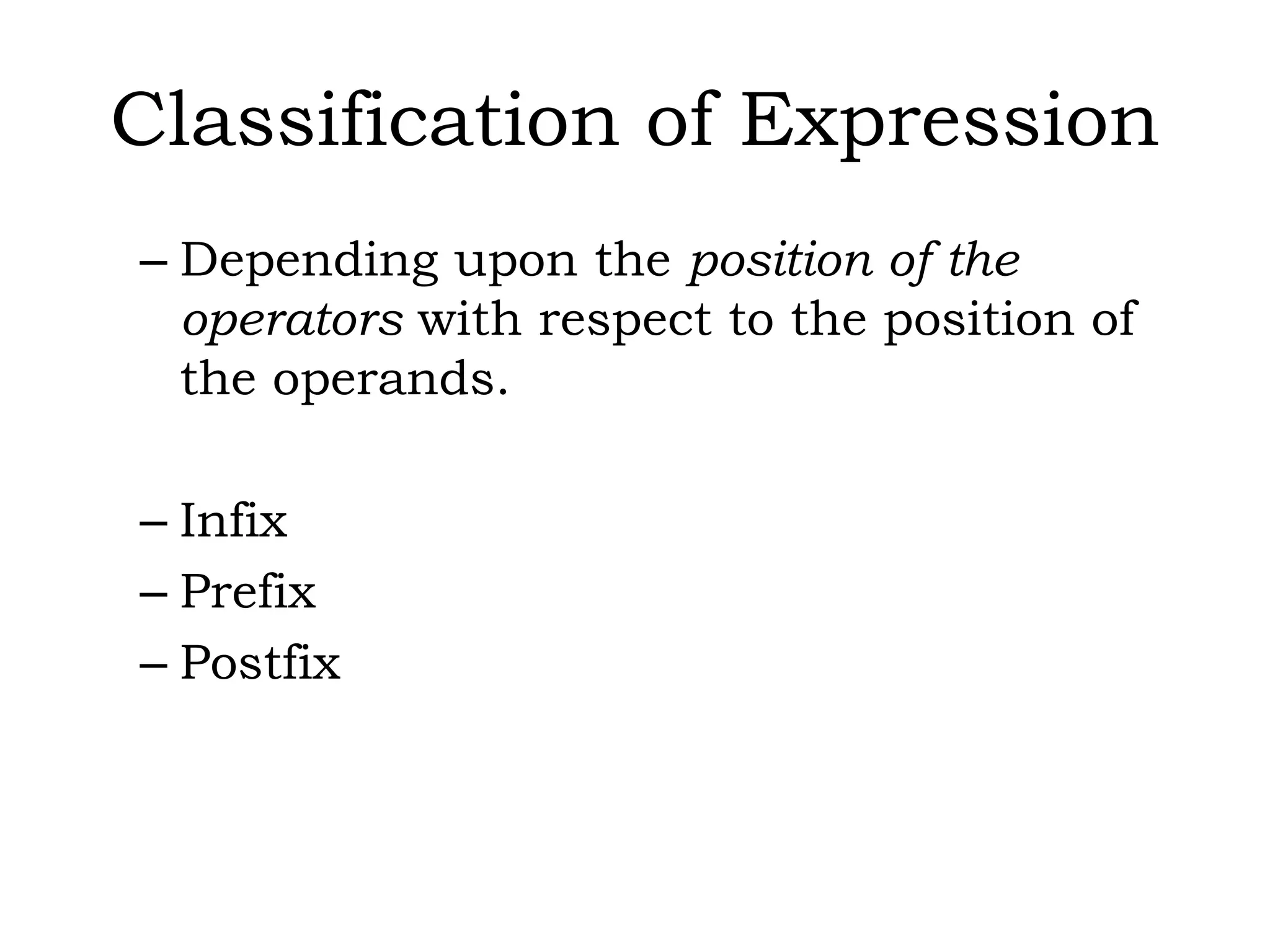 Classification of Expression
– Depending upon the position of the
operators with respect to the position of
the operands.
– Infix
– Prefix
– Postfix
 