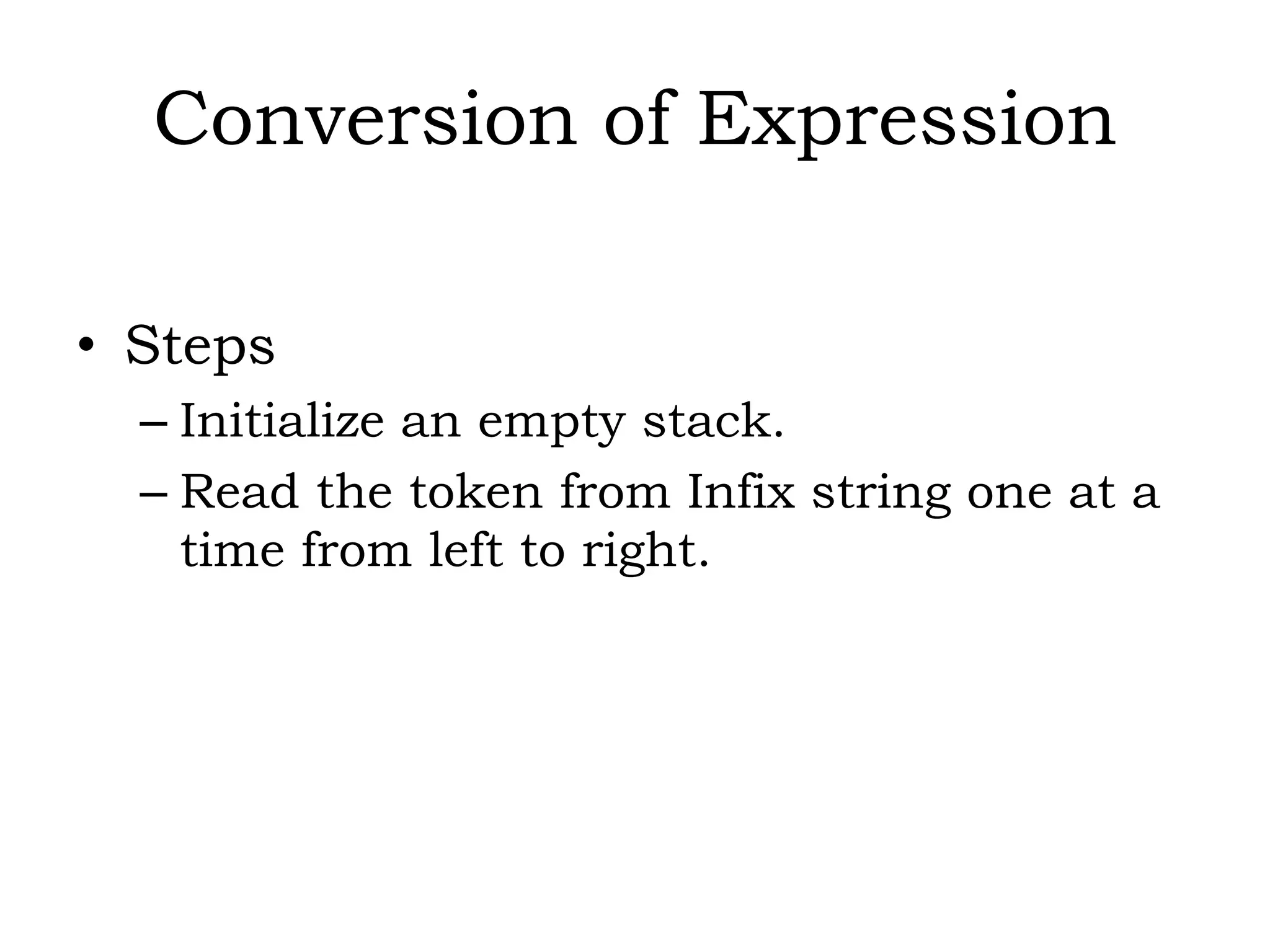 Conversion of Expression
• Steps
– Initialize an empty stack.
– Read the token from Infix string one at a
time from left to right.
 