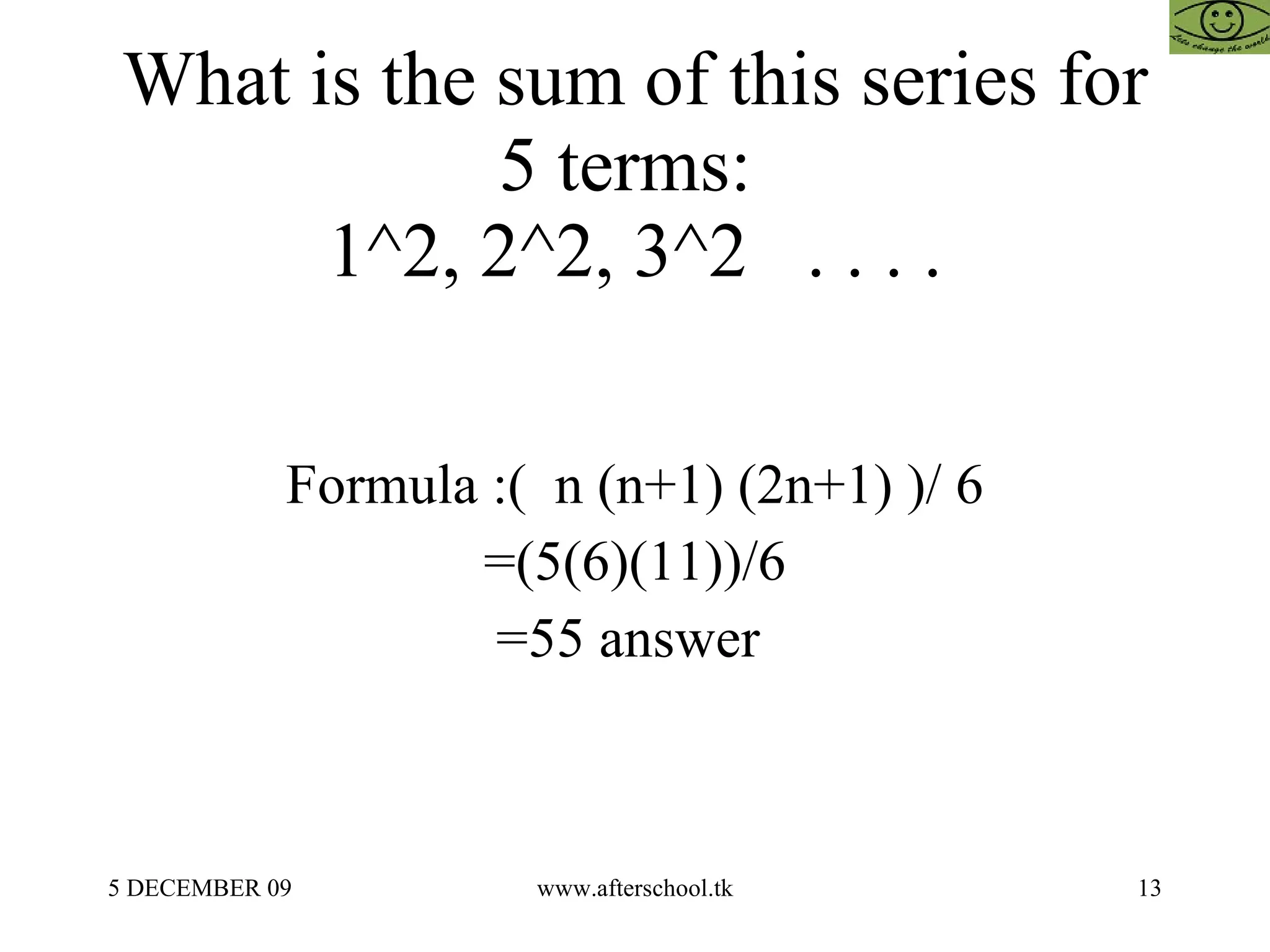 What is the sum of this series for 5 terms:  1^2, 2^2, 3^2  . . . . Formula :(  n (n+1) (2n+1) )/ 6 =(5(6)(11))/6 =55 answer  