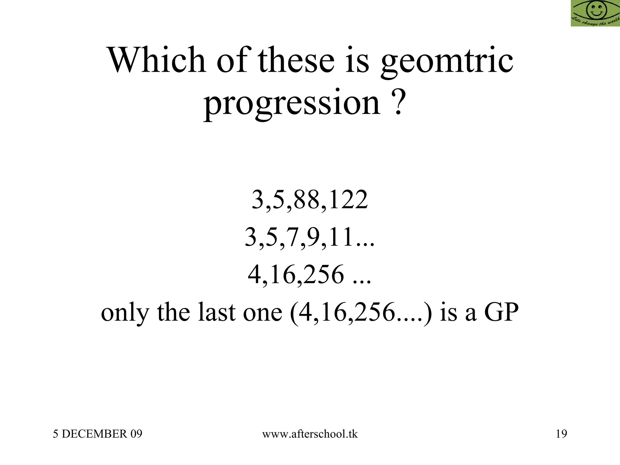 Which of these is geomtric progression ?  3,5,88,122 3,5,7,9,11... 4,16,256 ... only the last one (4,16,256....) is a GP 