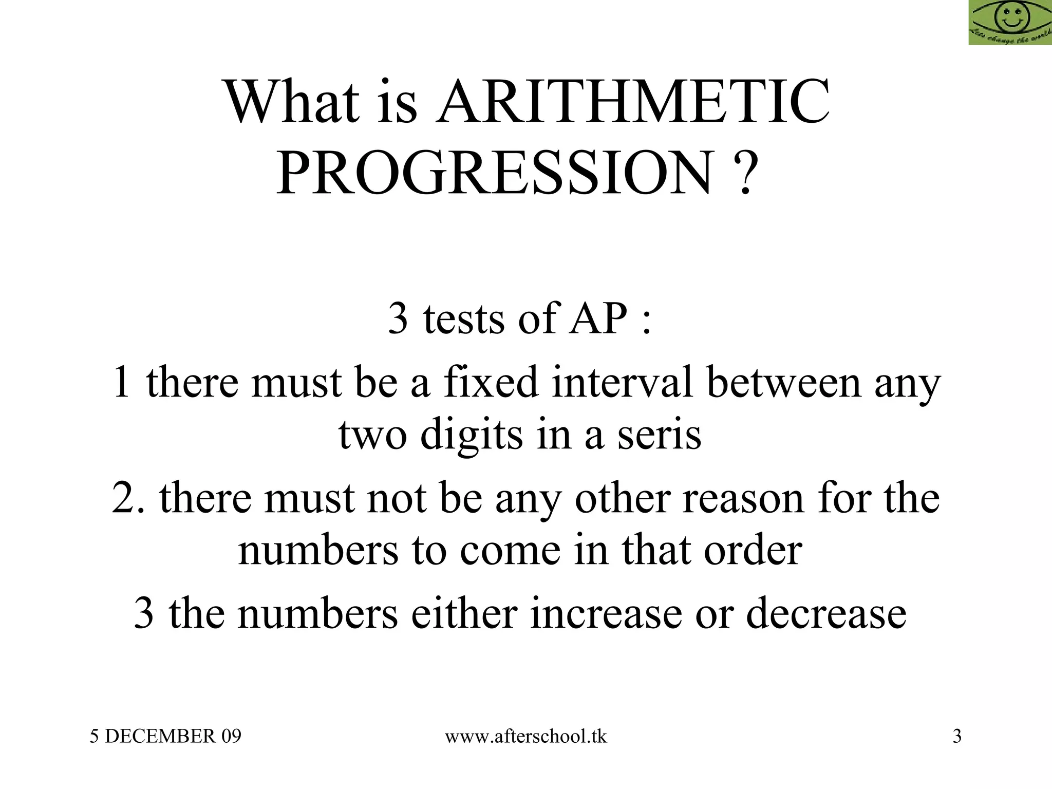 What is ARITHMETIC PROGRESSION ?  3 tests of AP :  1 there must be a fixed interval between any two digits in a seris  2. there must not be any other reason for the numbers to come in that order  3 the numbers either increase or decrease  