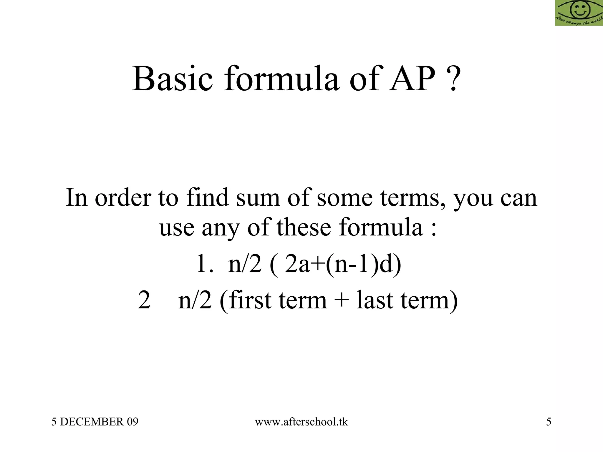 Basic formula of AP ?  In order to find sum of some terms, you can use any of these formula :  1.  n/2 ( 2a+(n-1)d)  2  n/2 (first term + last term)  