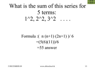 What is the sum of this series for 5 terms:  1^2, 2^2, 3^2  . . . . Formula :(  n (n+1) (2n+1) )/ 6 =(5(6)(11))/6 =55 answer  
