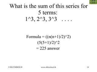 What is the sum of this series for 5 terms:  1^3, 2^3, 3^3  . . . . Formula = ((n(n+1)/2)^2) (5(5+1)/2)^2 = 225 answer  