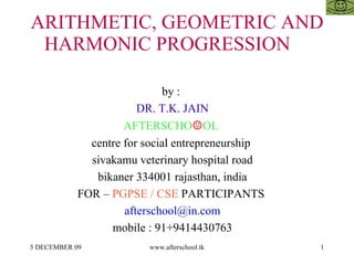 ARITHMETIC, GEOMETRIC AND HARMONIC PROGRESSION  by :  DR. T.K. JAIN AFTERSCHO ☺ OL  centre for social entrepreneurship  sivakamu veterinary hospital road bikaner 334001 rajasthan, india FOR –  PGPSE / CSE  PARTICIPANTS  [email_address] mobile : 91+9414430763 