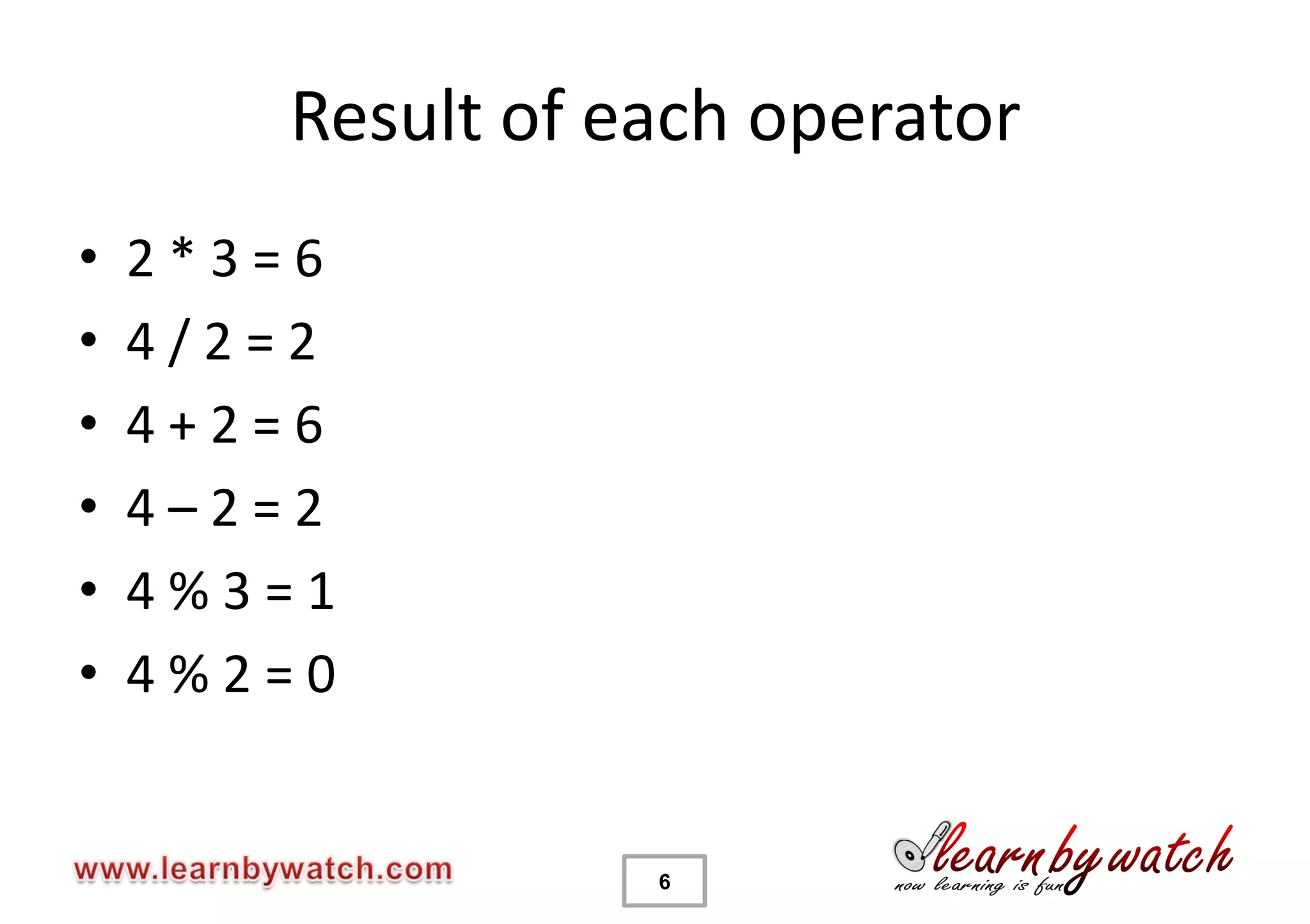 Result of each operator
•   2*3=6
•   4/2=2
•   4+2=6
•   4–2=2
•   4%3=1
•   4%2=0


                  6
 