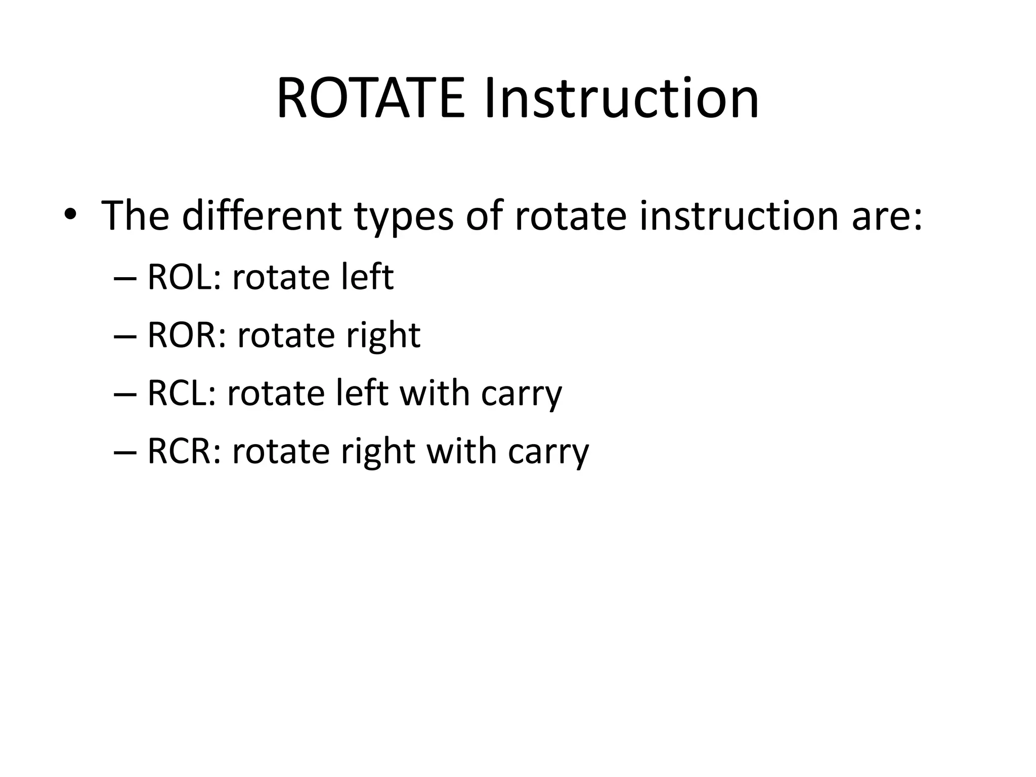 ROTATE Instruction
• The different types of rotate instruction are:
– ROL: rotate left
– ROR: rotate right
– RCL: rotate left with carry
– RCR: rotate right with carry
 