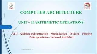 COMPUTER ARCHITECTURE
UNIT – II ARITHMETIC OPERATIONS
CA PPT5 ARITHMETIC, ALU
1
ALU - Addition and subtraction – Multiplication – Division – Floating
Point operations – Subword parallelism
 