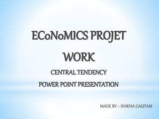 EC0N0MICS PROJET
WORK
CENTRAL TENDENCY
POWER POINT PRESENTATION
MADE BY :- SHIKHA GAUTAM
 