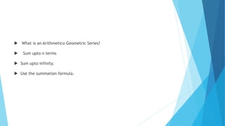  What is an Arithmetico Geometric Series?
 Sum upto n terms
 Sum upto infinity.
 Use the summation formula.
 