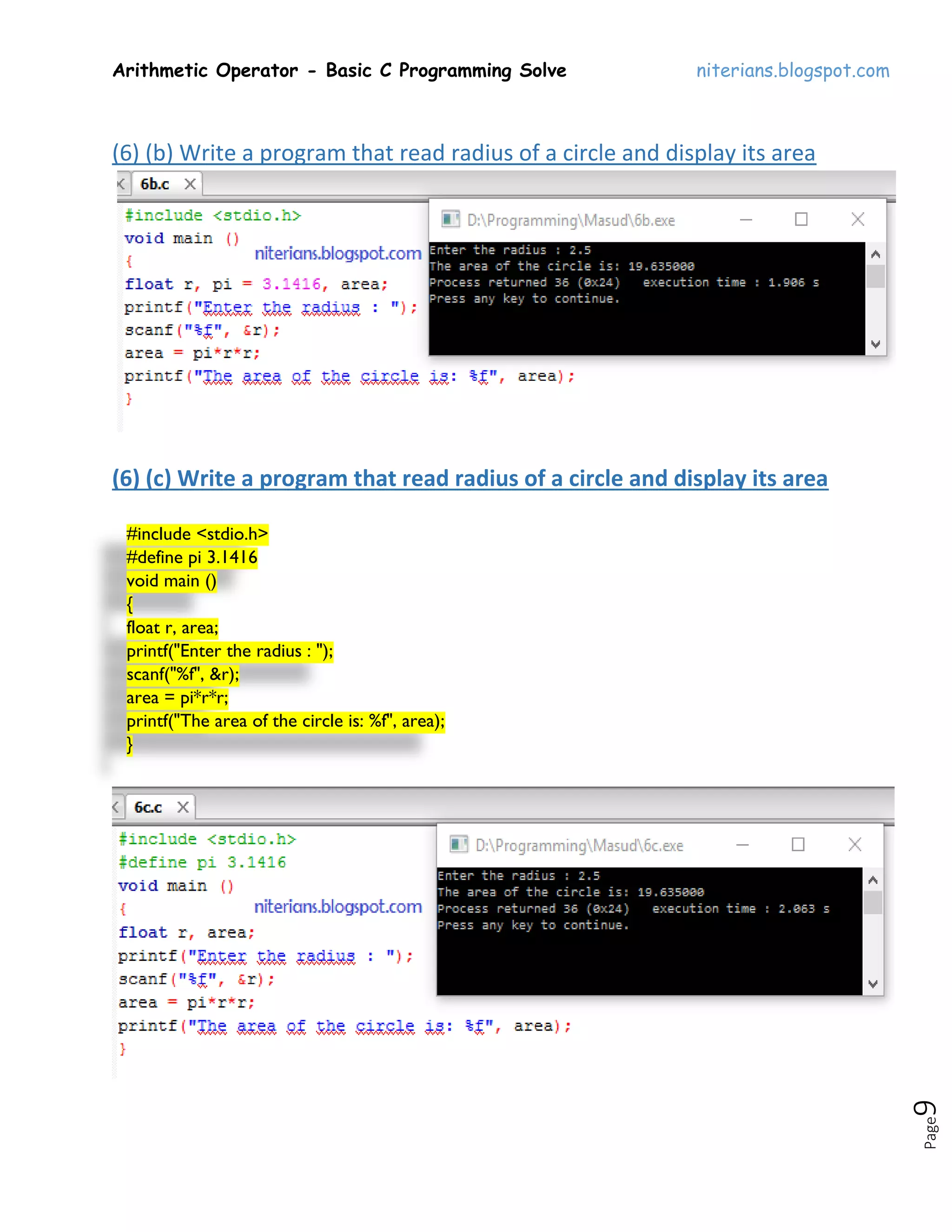 Arithmetic Operator - Basic C Programming Solve niterians.blogspot.com
Page9
(6) (b) Write a program that read radius of a circle and display its area
(6) (c) Write a program that read radius of a circle and display its area
#include <stdio.h>
#define pi 3.1416
void main ()
{
float r, area;
printf("Enter the radius : ");
scanf("%f", &r);
area = pi*r*r;
printf("The area of the circle is: %f", area);
}
 
