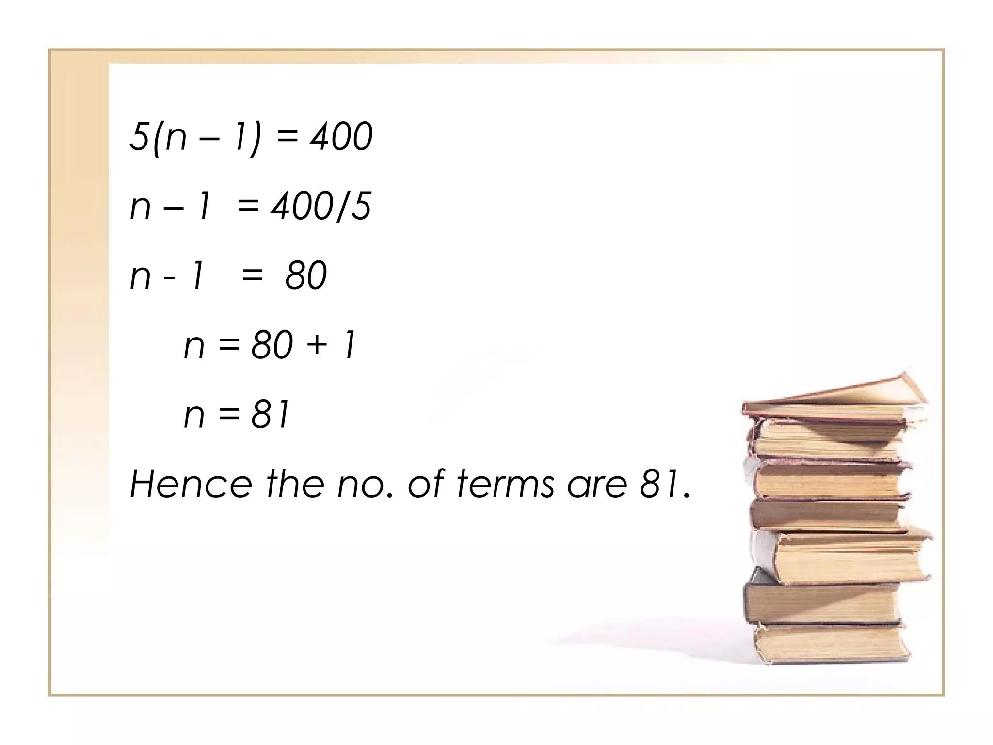 5(n – 1) = 400
n – 1 = 400/5
n - 1 = 80
n = 80 + 1
n = 81
Hence the no. of terms are 81.
 