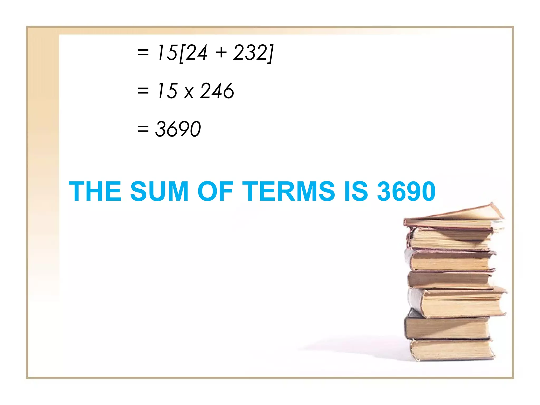 = 15[24 + 232]
= 15 x 246
= 3690
THE SUM OF TERMS IS 3690
 