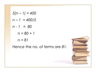 5(n – 1) = 400
n – 1 = 400/5
n - 1 = 80
n = 80 + 1
n = 81
Hence the no. of terms are 81.
 