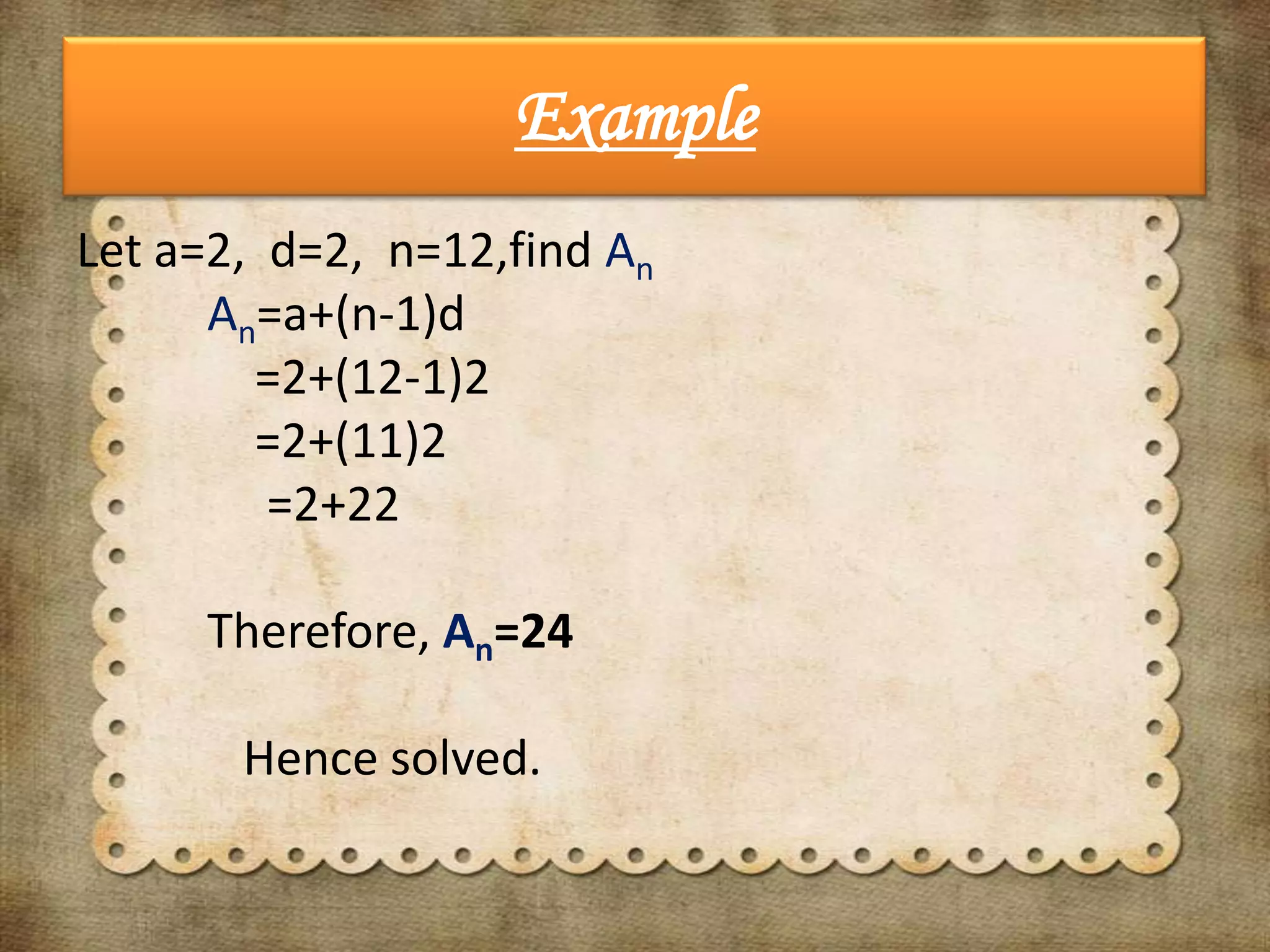 Example
Let a=2, d=2, n=12,find An
An=a+(n-1)d
=2+(12-1)2
=2+(11)2
=2+22
Therefore, An=24

Hence solved.

 