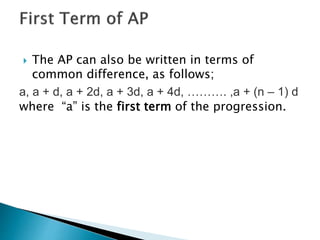  The AP can also be written in terms of
common difference, as follows;
a, a + d, a + 2d, a + 3d, a + 4d, ………. ,a + (n – 1) d
where “a” is the first term of the progression.
 