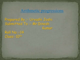 Arithmetic progressions
Prepared By :- Urvashi Joshi
Submitted To :- Mr.Dinesh
Kumar
Roll No.:-14
Class:-10th
