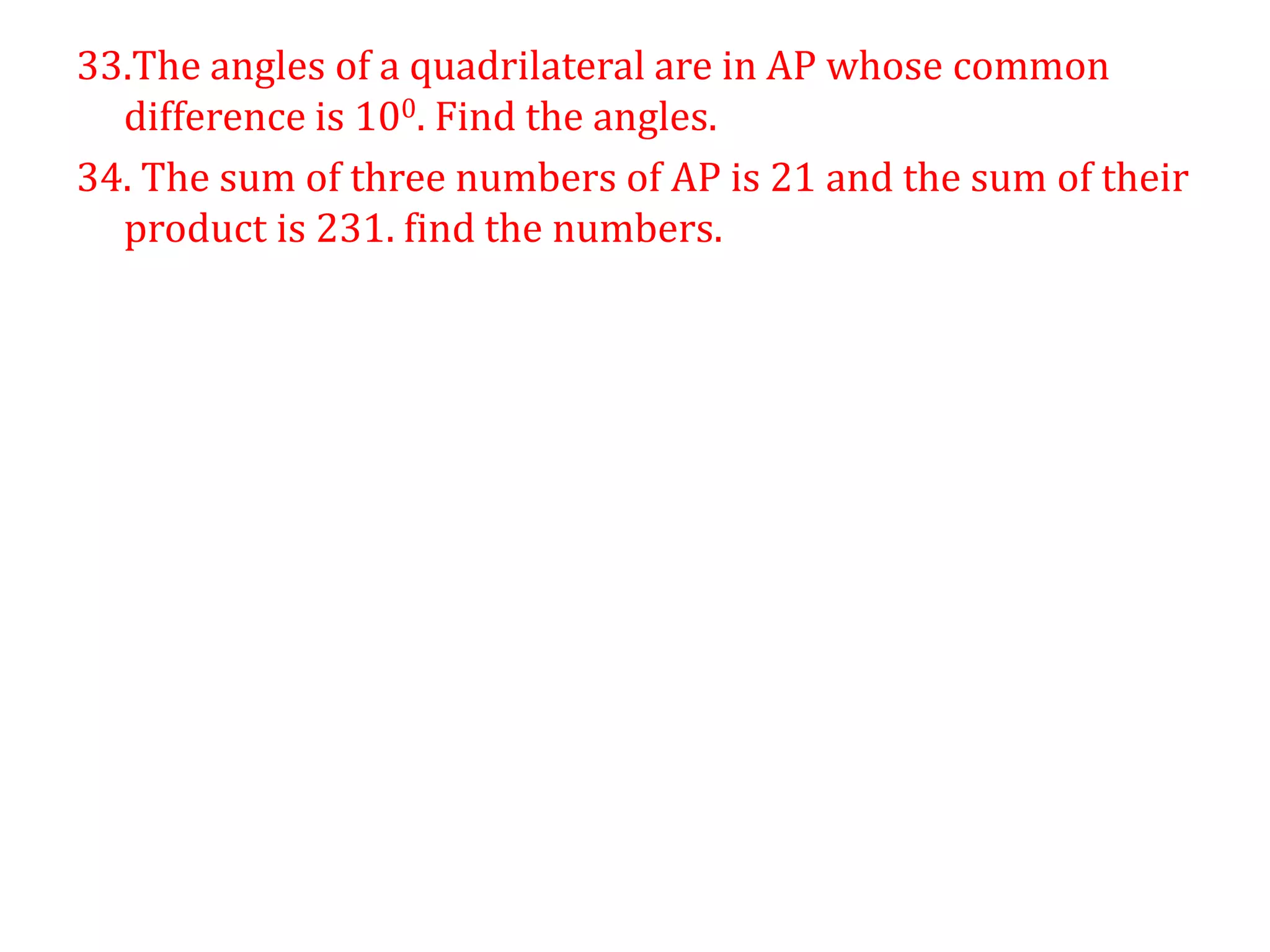 33.The angles of a quadrilateral are in AP whose common
difference is 100. Find the angles.
34. The sum of three numbers of AP is 21 and the sum of their
product is 231. find the numbers.
 