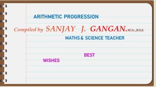 
01
02
03
04
ARITHMETIC PROGRESSION
MATHS & SCIENCE TEACHER
Compiled by SANJAY J. GANGAN.M.Sc.,B.Ed.
BEST
WISHES
 