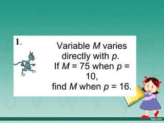 1.     Variable M varies
         directly with p.
      If M = 75 when p =
                10,
     find M when p = 16.
 