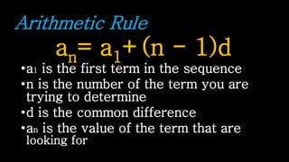 Arithmetic Rule
an= a1+(n - 1)d
•a1 is the first term in the sequence
•n is the number of the term you are
trying to determine
•d is the common difference
•an is the value of the term that are
looking for
 