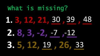 What is missing?
1. 3, 12, 21, __ , __ , __30 39 48
2. 8, 3, -2, __ , __-7 -12
3. 5, 12, __ , 26, __19 33
 