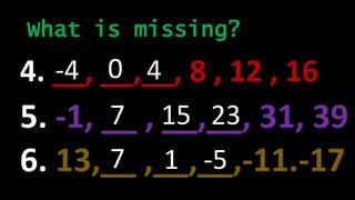 What is missing?
4. __, __,__, 8 , 12 , 16-4 0 4
5. -1, __ , __,__, 31, 397 15
6. 13,__ ,__,__,-11.-177 1
23
-5
 